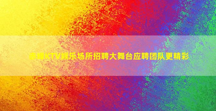 赤峰KTV娱乐场所招聘大舞台应聘团队更精彩